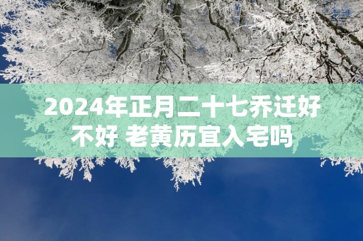 2025年正月二十七乔迁好不好 老黄历宜入宅吗