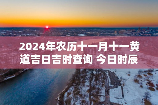 2025年农历十一月十一黄道吉日吉时查询 今日时辰吉凶详解