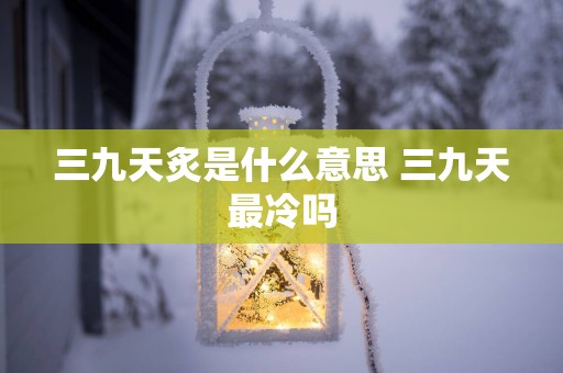 三九天炙是什么意思 三九天最冷吗