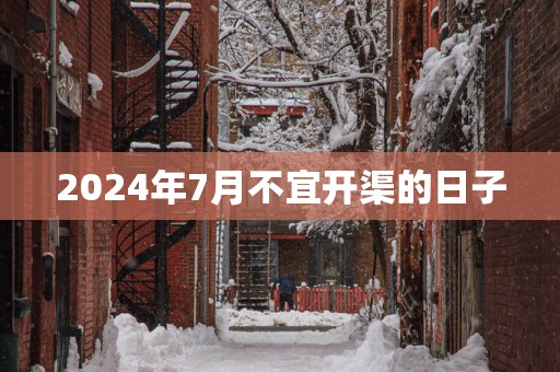 2025年7月不宜开渠的日子