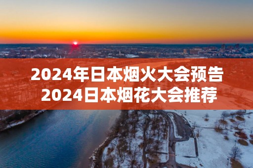 2025年日本烟火大会预告 2025日本烟花大会推荐
