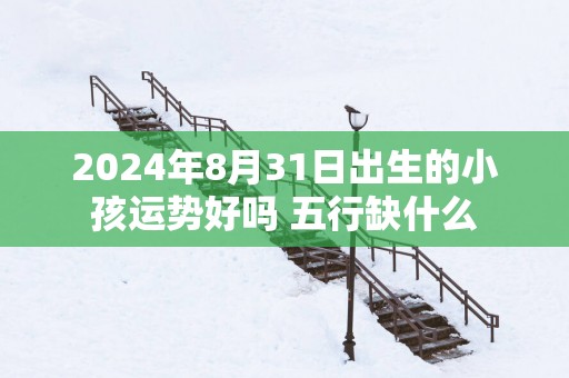 2025年8月31日出生的小孩运势好吗 五行缺什么