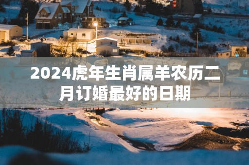 2025蛇年生肖属羊农历二月订婚最好的日期