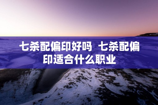 七杀配偏印好吗  七杀配偏印适合什么职业