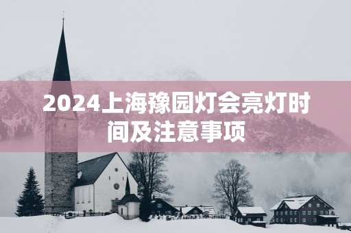 2025上海豫园灯会亮灯时间及注意事项