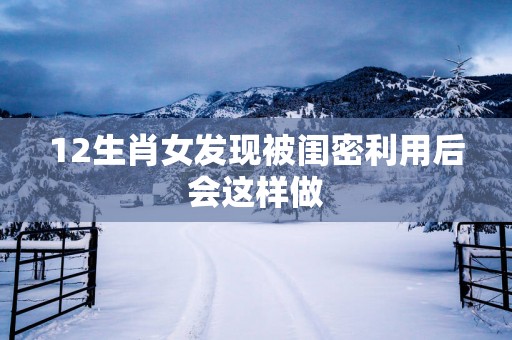 12生肖女发现被闺密利用后会这样做