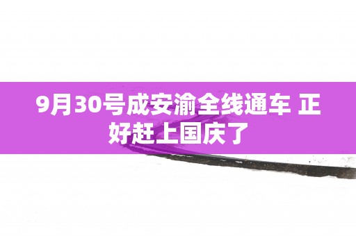 9月30号成安渝全线通车 正好赶上国庆了