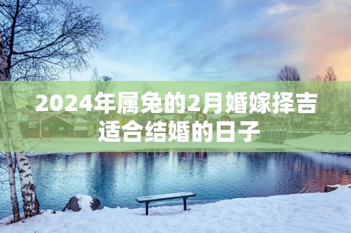2025年属兔的2月婚嫁择吉 适合结婚的日子