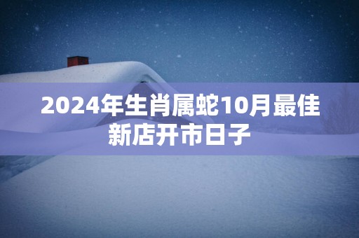2025年生肖属蛇10月最佳新店开市日子