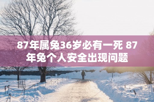 87年属兔36岁必有一死 87年兔个人安全出现问题