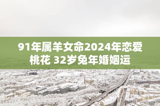 91年属羊女命2025年恋爱桃花 32岁蛇年婚姻运