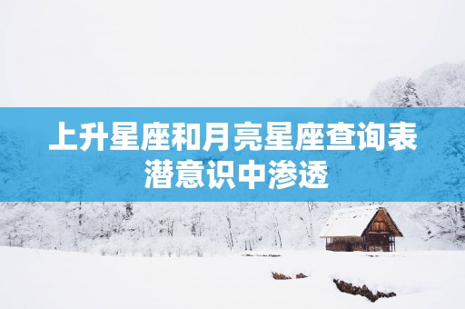 上升星座和月亮星座查询表 潜意识中渗透 上升星座和月亮星座查询表 潜意识中渗透
