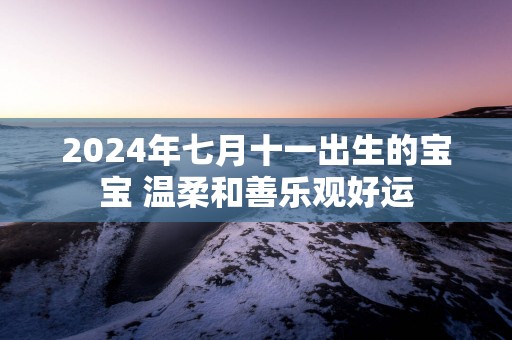 2025年七月十一出生的宝宝 温柔和善乐观好运