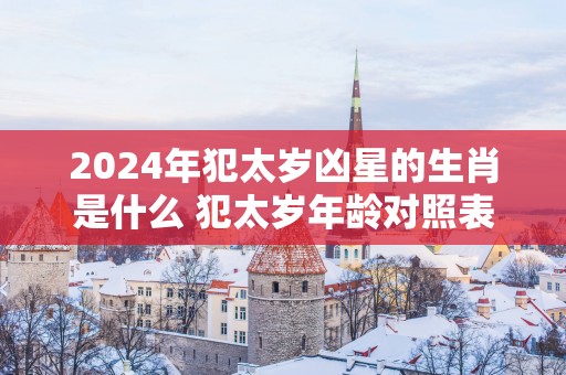 2025年犯太岁凶星的生肖是什么 犯太岁年龄对照表