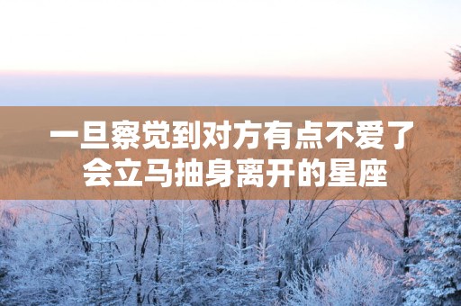 一旦察觉到对方有点不爱了 会立马抽身离开的星座