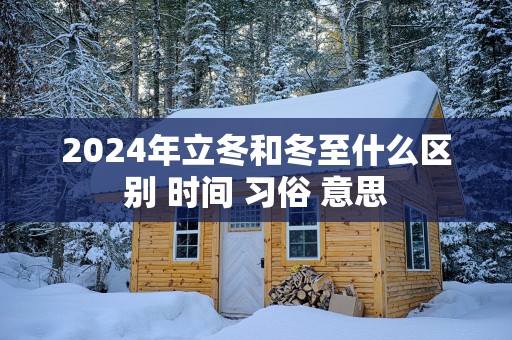 2025年立冬和冬至什么区别 时间 习俗 意思
