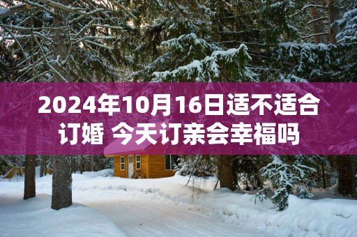 2025年10月16日适不适合订婚 今天订亲会幸福吗