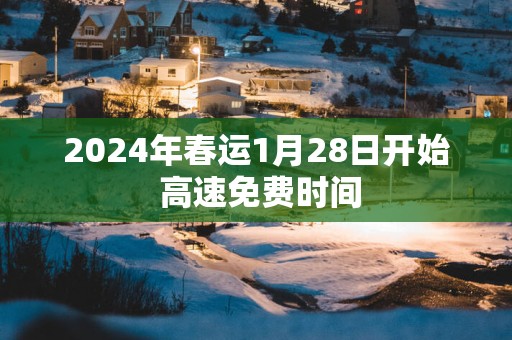 2025年春运1月28日开始 高速免费时间