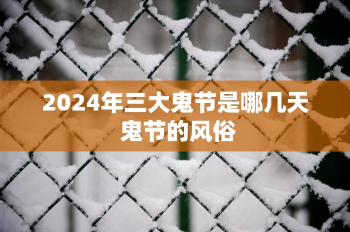 2025年三大鬼节是哪几天 鬼节的风俗