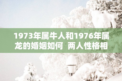 1973年属牛人和1976年属龙的婚姻如何  两人性格相处的来吗