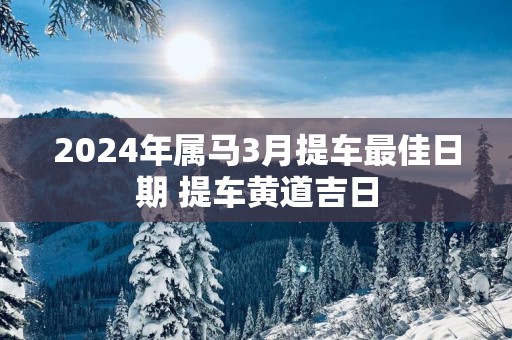 2025年属马3月提车最佳日期 提车黄道吉日