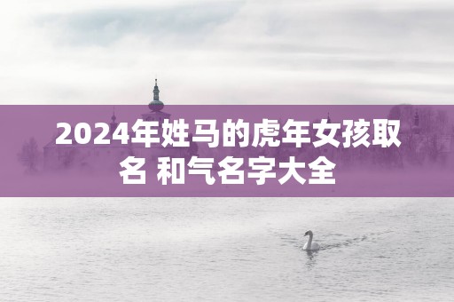 2025年姓马的蛇年女孩取名 和气名字大全