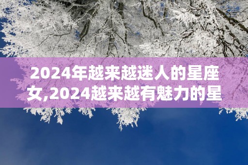 2025年越来越迷人的星座女,2025越来越有魅力的星座女.