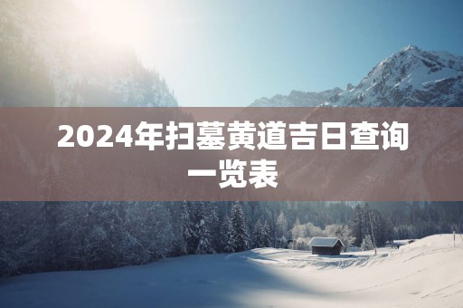 2025年扫墓黄道吉日查询一览表