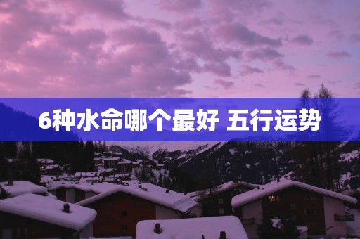 6种水命哪个最好 五行运势
