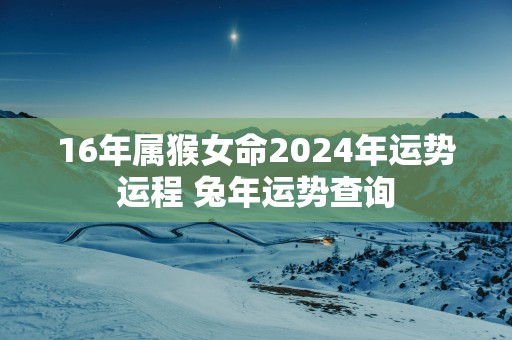 16年属猴女命2025年运势运程 蛇年运势查询