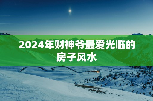 2025年财神爷最爱光临的房子风水