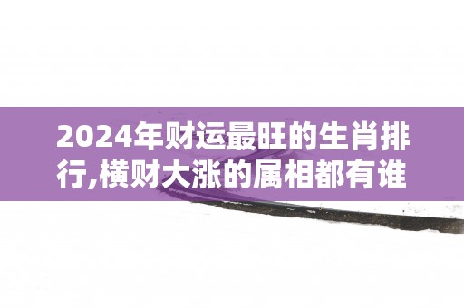 2025年财运最旺的生肖排行,横财大涨的属相都有谁