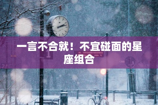 一言不合就！不宜碰面的星座组合