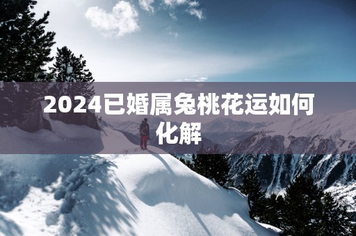 2025已婚属兔桃花运如何化解