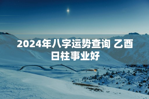 2025年八字运势查询 乙酉日柱事业好