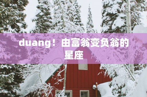 duang！由富翁变负翁的星座