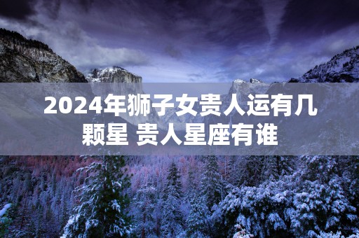 2025年狮子女贵人运有几颗星 贵人星座有谁