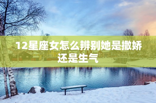 12星座女怎么辨别她是撒娇还是生气