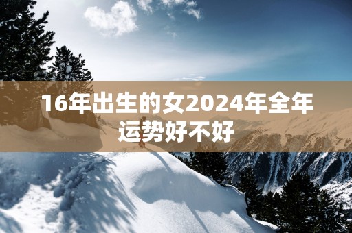 16年出生的女2025年全年运势好不好