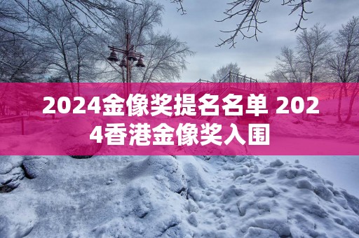 2025金像奖提名名单 2025香港金像奖入围
