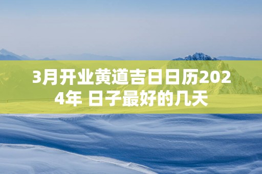 3月开业黄道吉日日历2025年 日子最好的几天
