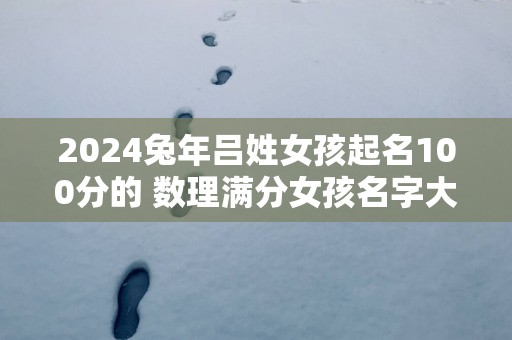 2025蛇年吕姓女孩起名100分的 数理满分女孩名字大全