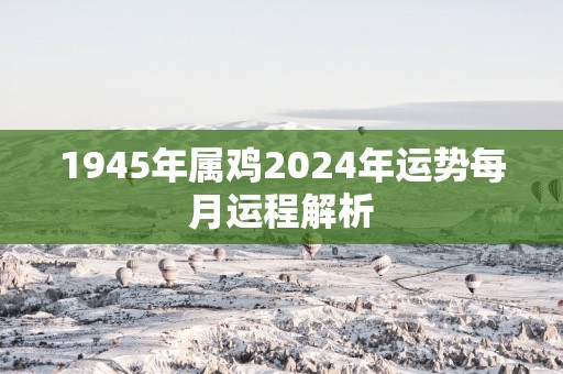 1945年属鸡2025年运势每月运程解析
