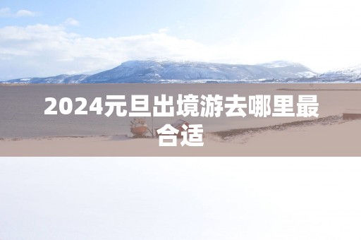 2025元旦出境游去哪里最合适