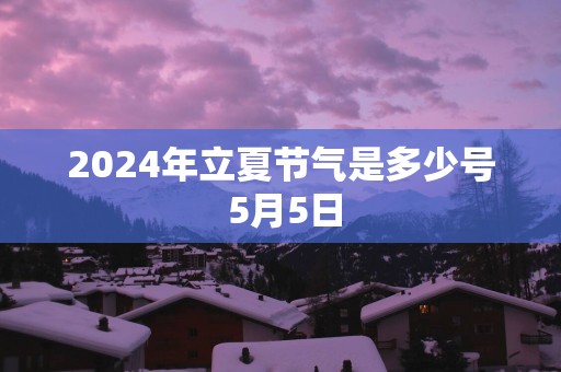2025年立夏节气是多少号 5月5日