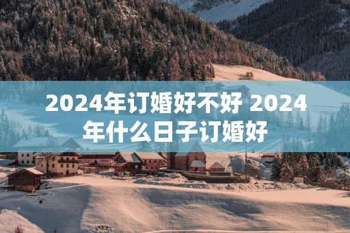 2025年订婚好不好 2025年什么日子订婚好