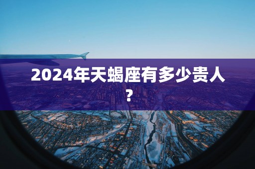 2025年天蝎座有多少贵人？
