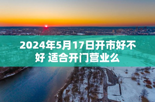 2025年5月17日开市好不好 适合开门营业么
