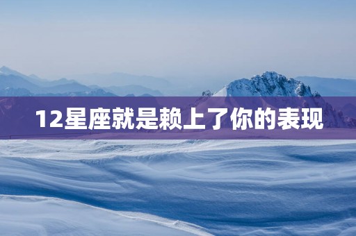 12星座就是赖上了你的表现