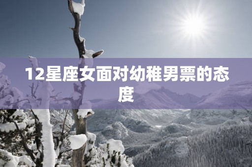 12星座女面对幼稚男票的态度